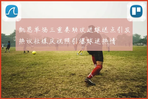 凯恩单场三重奏助攻进球送点引发热议社媒庆祝照引爆球迷热情