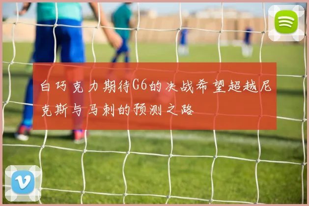 白巧克力期待G6的决战希望超越尼克斯与马刺的预测之路