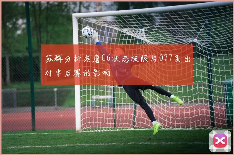 苏群分析老詹G6状态极限与077复出对季后赛的影响