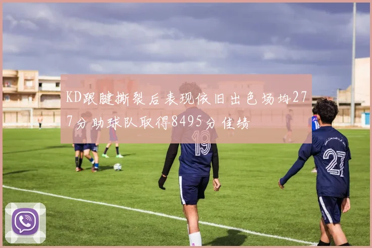 KD跟腱撕裂后表现依旧出色场均277分助球队取得8495分佳绩