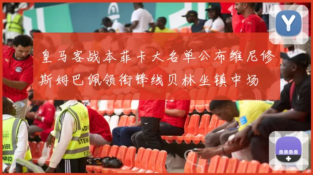 皇马客战本菲卡大名单公布维尼修斯姆巴佩领衔锋线贝林坐镇中场