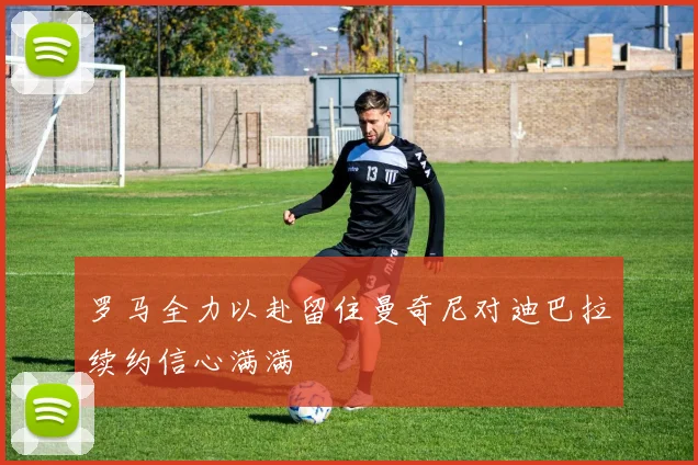 罗马全力以赴留住曼奇尼对迪巴拉续约信心满满