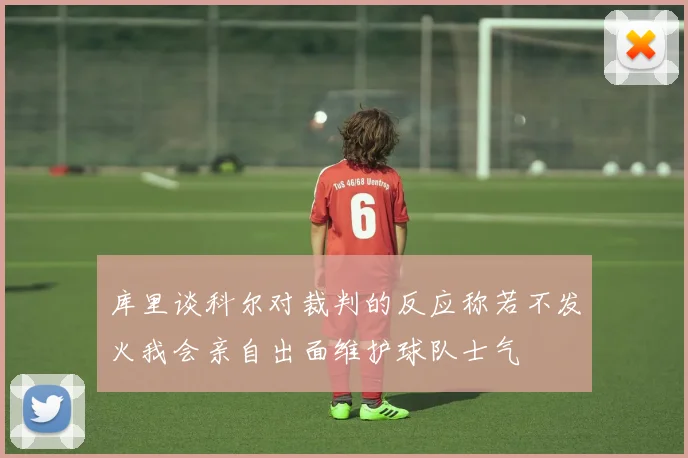 库里谈科尔对裁判的反应称若不发火我会亲自出面维护球队士气