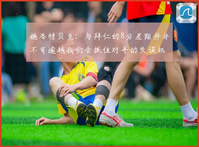 施洛特贝克：与拜仁的8分差距并非不可逾越我们会抓住对手的失误机会