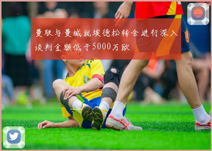 曼联与曼城就埃德松转会进行深入谈判金额低于5000万欧