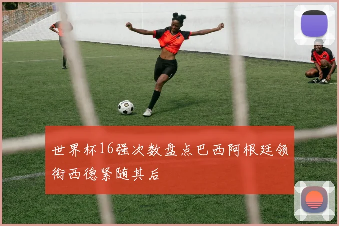 世界杯16强次数盘点巴西阿根廷领衔西德紧随其后