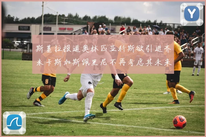 斯基拉报道奥林匹亚科斯欲引进齐米卡斯加斯佩里尼不再考虑其未来