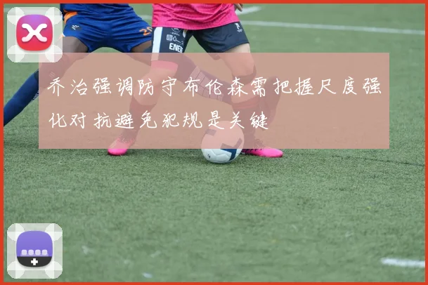 乔治强调防守布伦森需把握尺度强化对抗避免犯规是关键