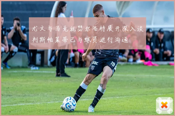 尤文与马竞就瑟尔洛特展开深入谈判斯帕莱蒂已与球员进行沟通