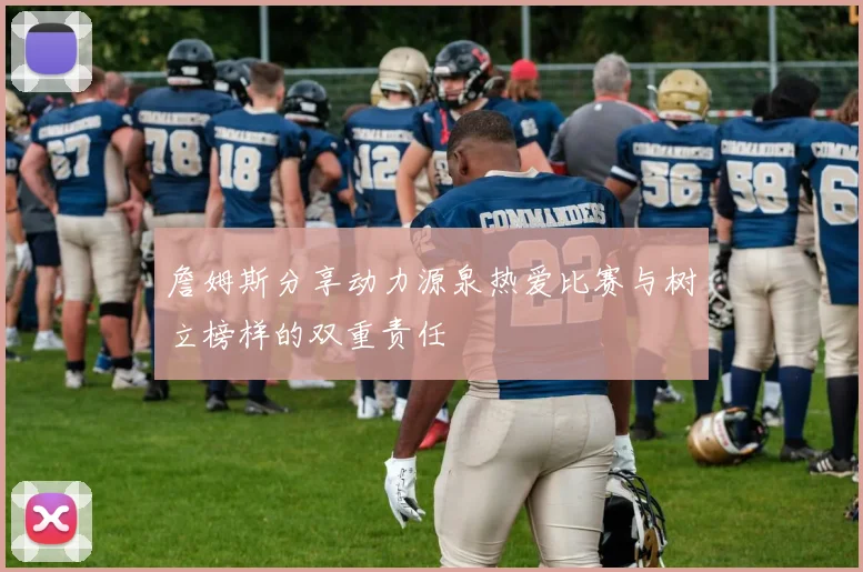 詹姆斯分享动力源泉热爱比赛与树立榜样的双重责任