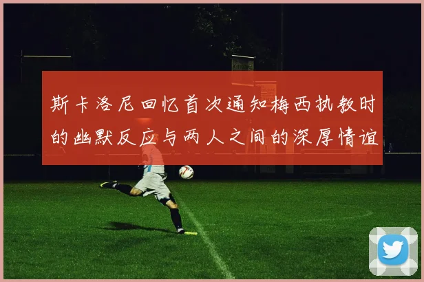 斯卡洛尼回忆首次通知梅西执教时的幽默反应与两人之间的深厚情谊