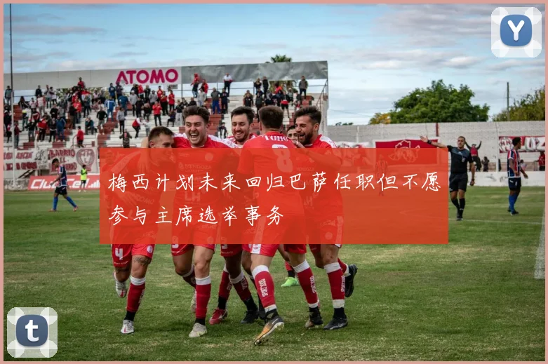 梅西计划未来回归巴萨任职但不愿参与主席选举事务