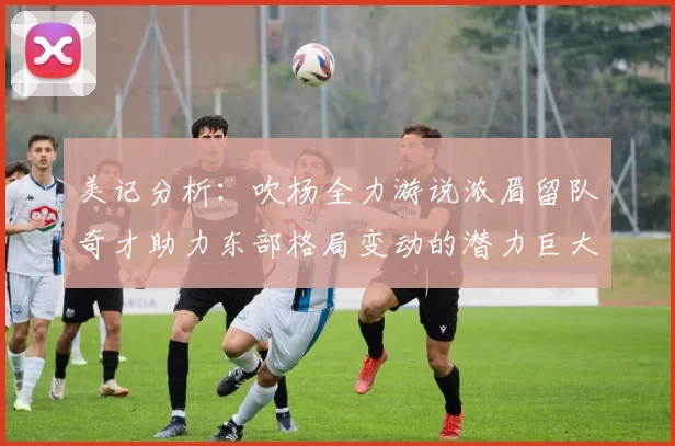 美记分析：吹杨全力游说浓眉留队奇才助力东部格局变动的潜力巨大