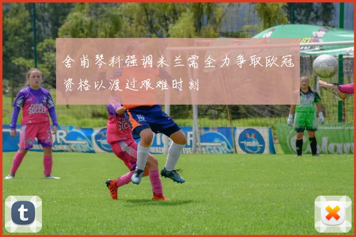 舍甫琴科强调米兰需全力争取欧冠资格以渡过艰难时刻