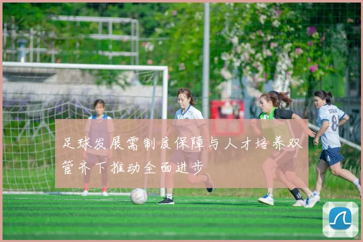 足球发展需制度保障与人才培养双管齐下推动全面进步