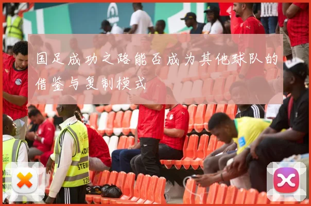 国足成功之路能否成为其他球队的借鉴与复制模式