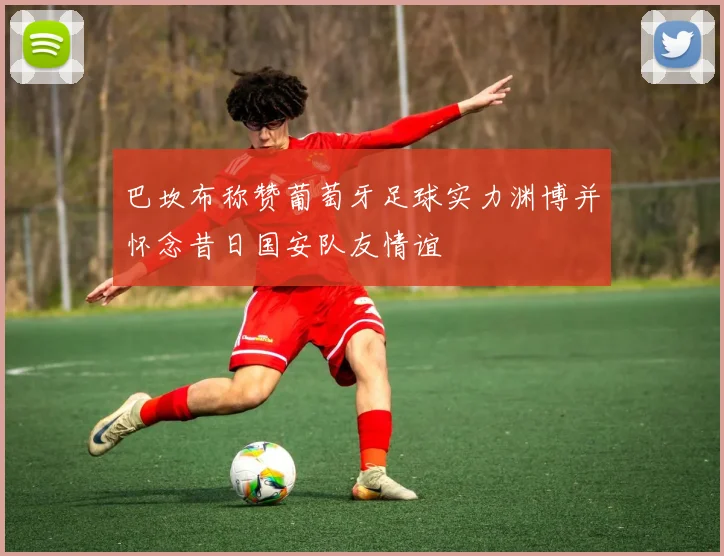 巴坎布称赞葡萄牙足球实力渊博并怀念昔日国安队友情谊
